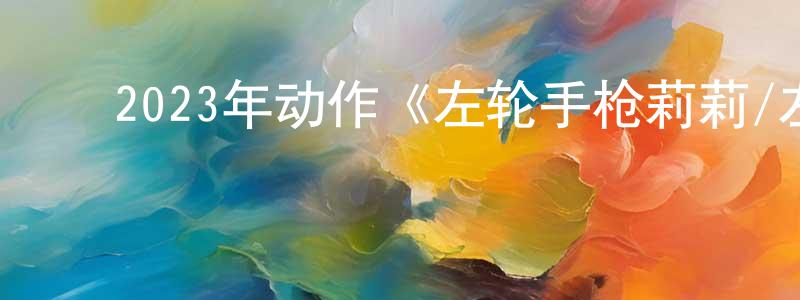 ﻿陈爱银的网络影视资源,﻿2023年动作《左轮手枪莉莉/左轮百合》BD日语中字迅雷下载_电影天堂